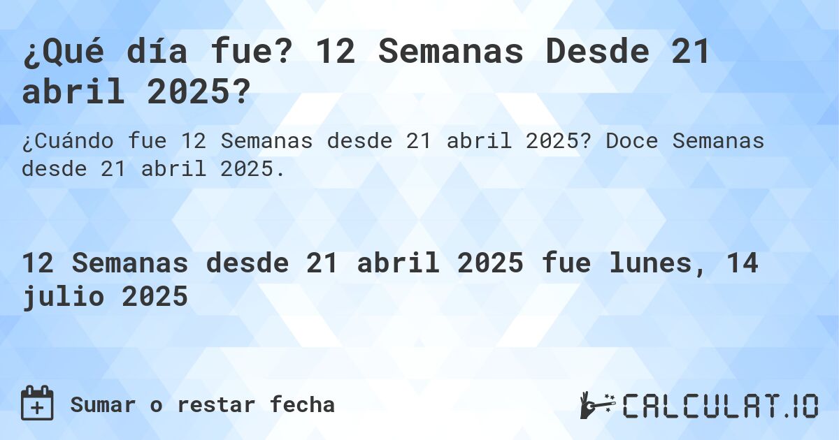 ¿Qué día fue? 12 Semanas Desde 21 abril 2025?. Doce Semanas desde 21 abril 2025.