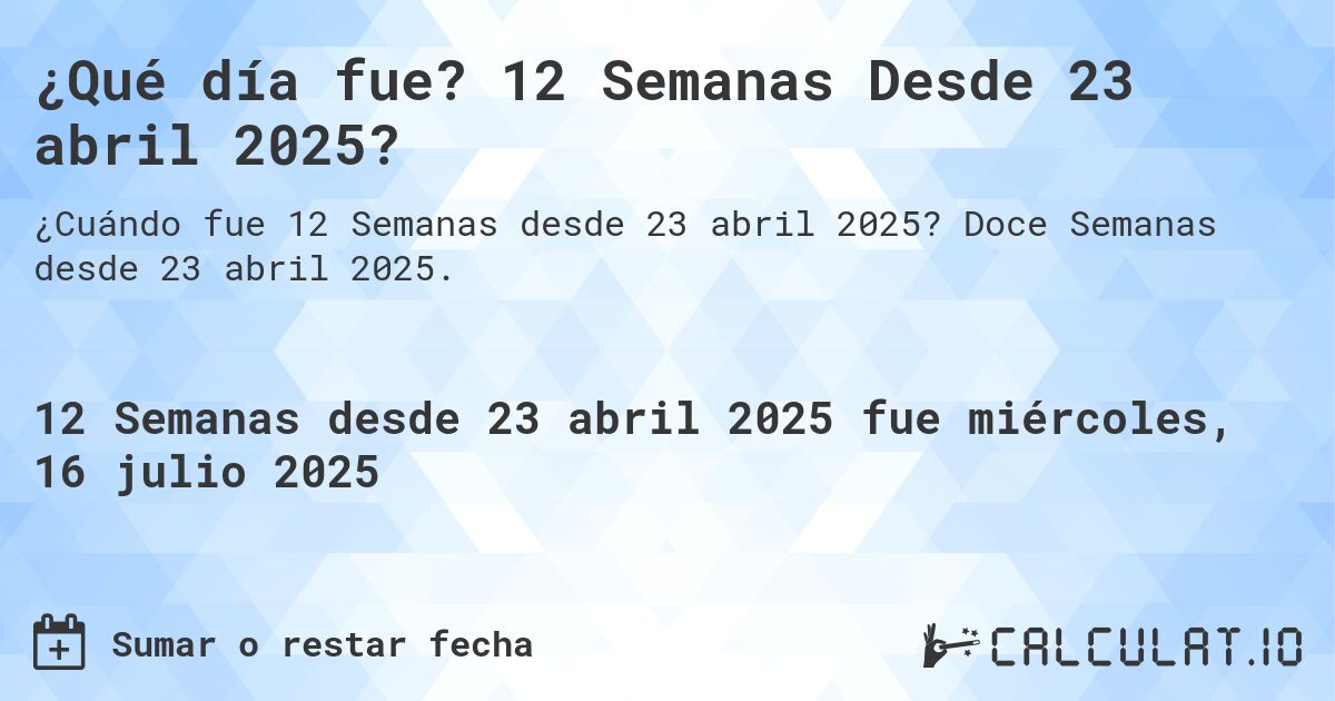 ¿Qué día fue? 12 Semanas Desde 23 abril 2025?. Doce Semanas desde 23 abril 2025.