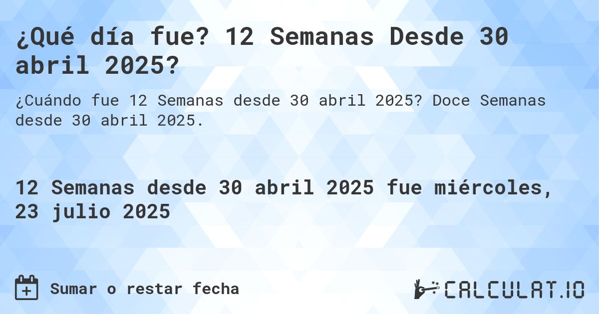 ¿Qué día fue? 12 Semanas Desde 30 abril 2025?. Doce Semanas desde 30 abril 2025.