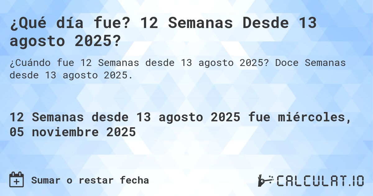 ¿Qué día fue? 12 Semanas Desde 13 agosto 2025?. Doce Semanas desde 13 agosto 2025.