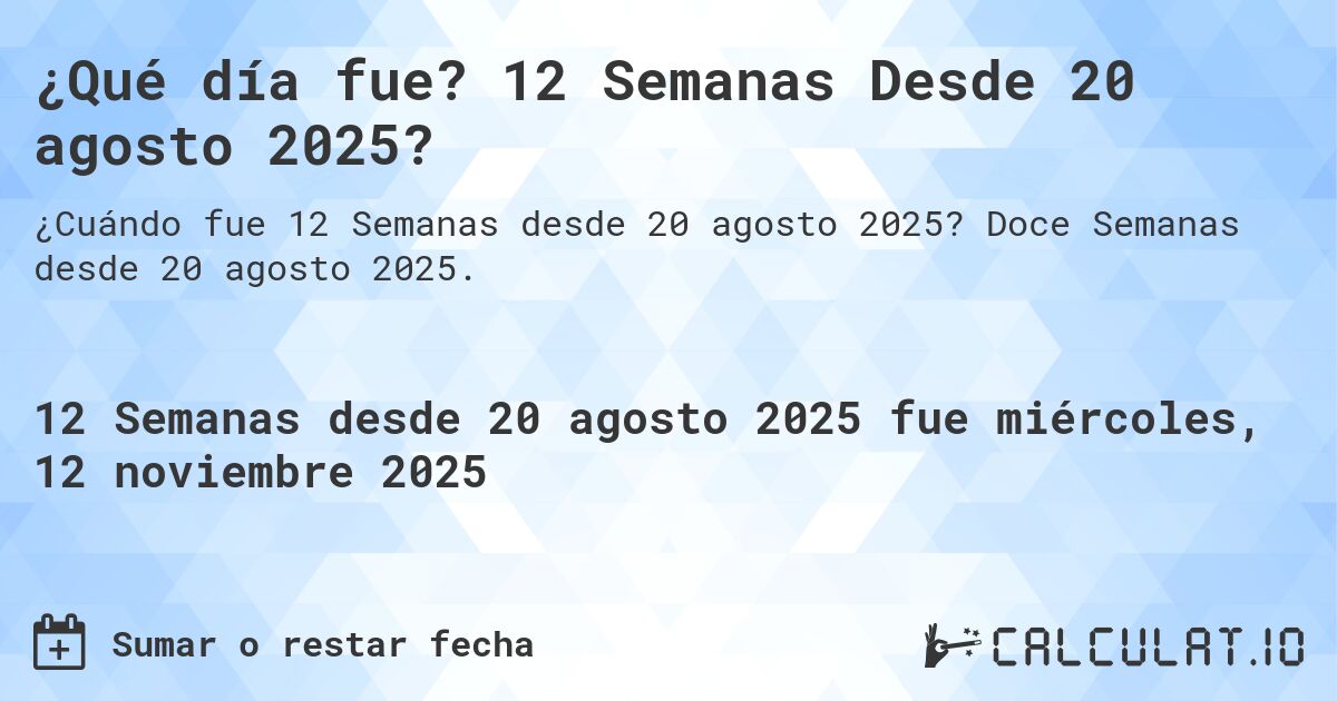 ¿Qué día fue? 12 Semanas Desde 20 agosto 2025?. Doce Semanas desde 20 agosto 2025.