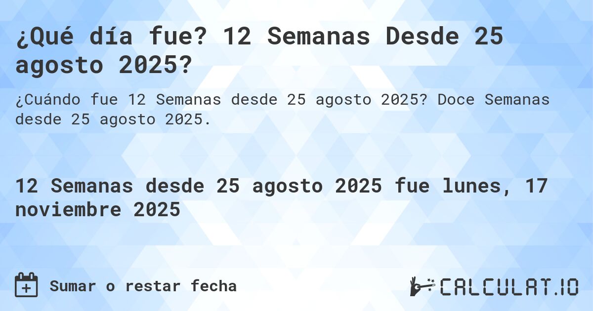 ¿Qué día fue? 12 Semanas Desde 25 agosto 2025?. Doce Semanas desde 25 agosto 2025.