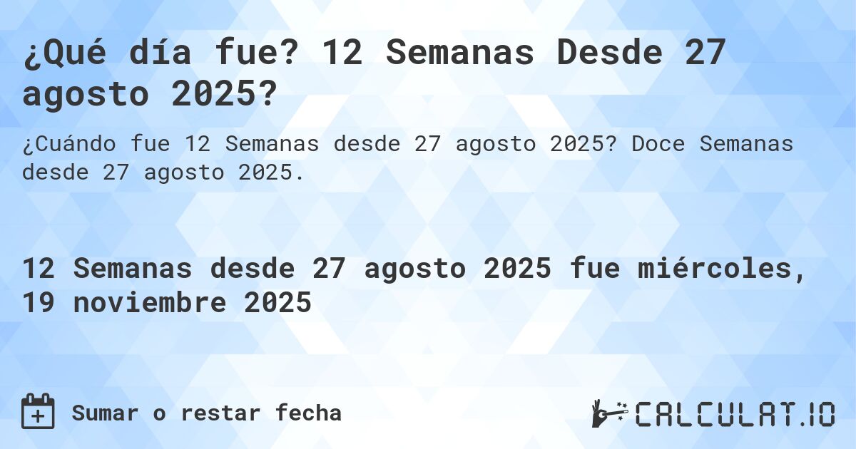 ¿Qué día fue? 12 Semanas Desde 27 agosto 2025?. Doce Semanas desde 27 agosto 2025.
