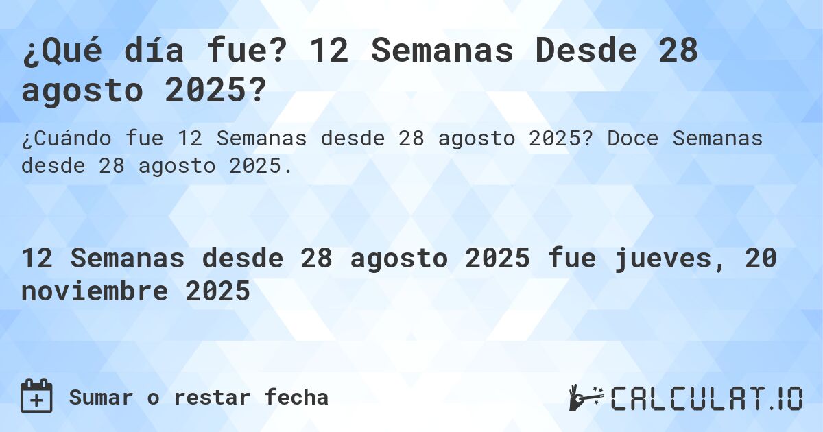 ¿Qué día fue? 12 Semanas Desde 28 agosto 2025?. Doce Semanas desde 28 agosto 2025.