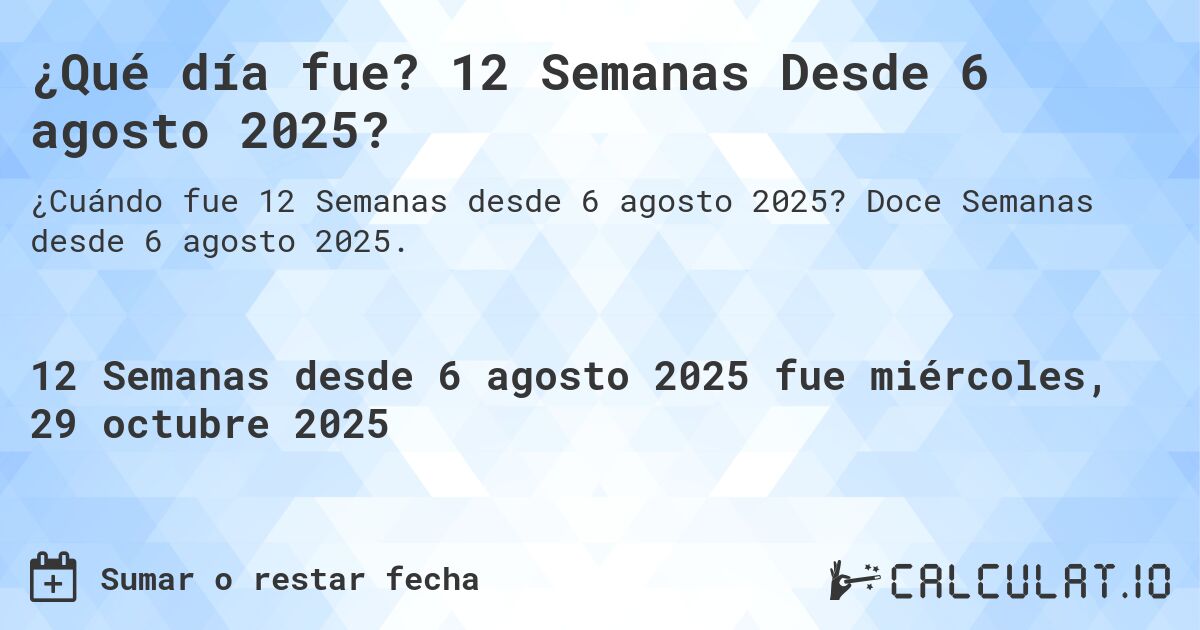 ¿Qué día fue? 12 Semanas Desde 6 agosto 2025?. Doce Semanas desde 6 agosto 2025.