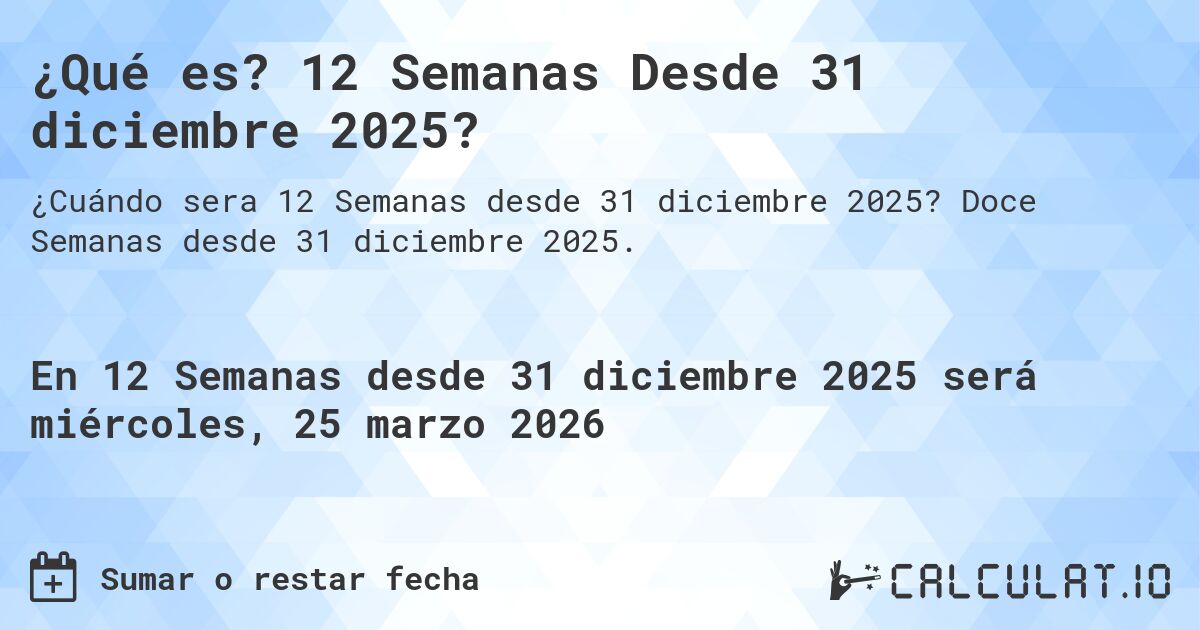 ¿Qué es? 12 Semanas Desde 31 diciembre 2025?. Doce Semanas desde 31 diciembre 2025.