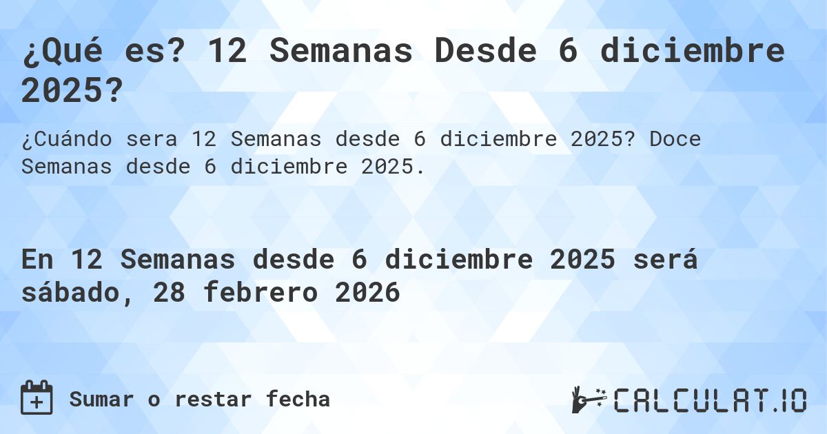 ¿Qué es? 12 Semanas Desde 6 diciembre 2025?. Doce Semanas desde 6 diciembre 2025.