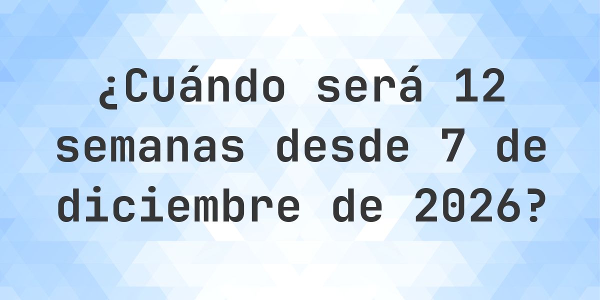 ¿Qué fecha será en 12 semanas Desde 7 diciembre 2026? - Calculatio