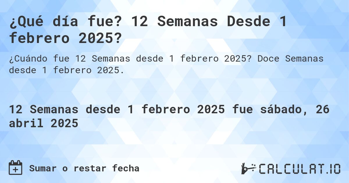¿Qué día fue? 12 Semanas Desde 1 febrero 2025?. Doce Semanas desde 1 febrero 2025.