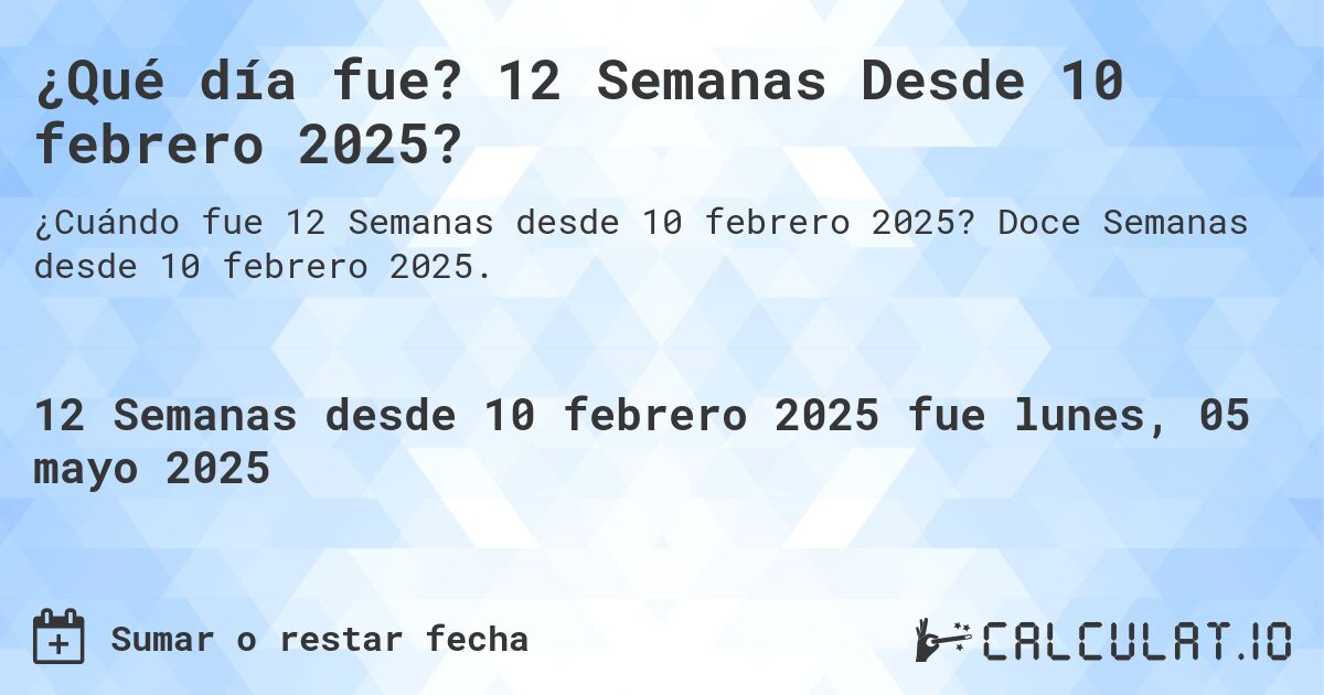 ¿Qué día fue? 12 Semanas Desde 10 febrero 2025?. Doce Semanas desde 10 febrero 2025.