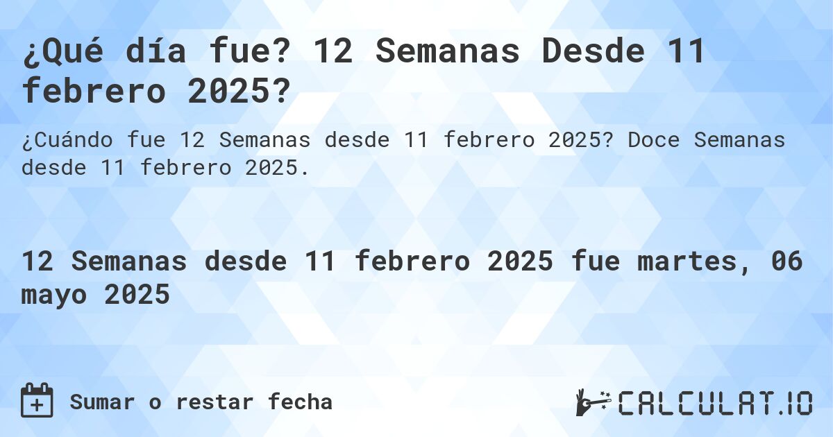 ¿Qué día fue? 12 Semanas Desde 11 febrero 2025?. Doce Semanas desde 11 febrero 2025.