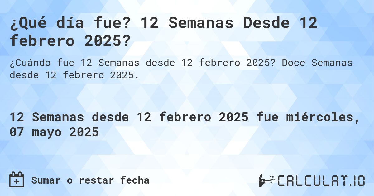 ¿Qué día fue? 12 Semanas Desde 12 febrero 2025?. Doce Semanas desde 12 febrero 2025.