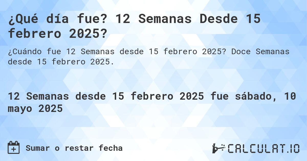 ¿Qué día fue? 12 Semanas Desde 15 febrero 2025?. Doce Semanas desde 15 febrero 2025.