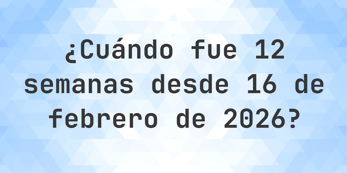 ¿Qué fecha era 12 semanas Desde 16 febrero 2026? - Calculatio
