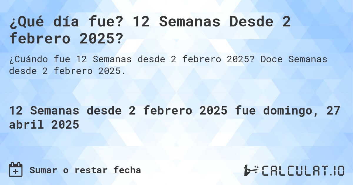 ¿Qué día fue? 12 Semanas Desde 2 febrero 2025?. Doce Semanas desde 2 febrero 2025.