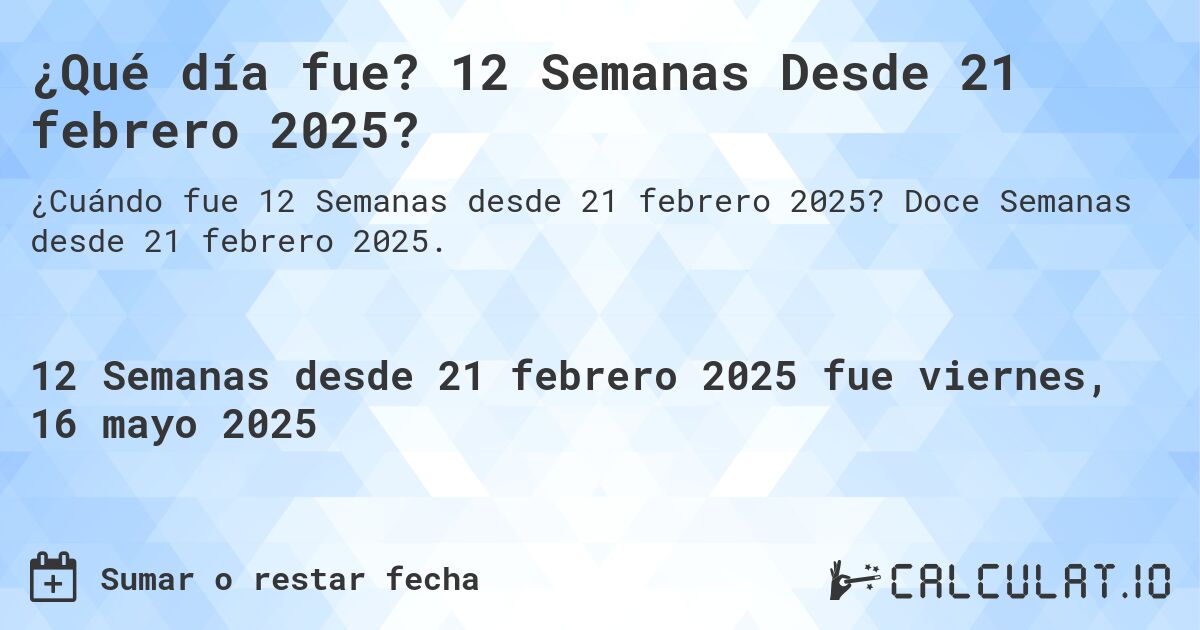 ¿Qué día fue? 12 Semanas Desde 21 febrero 2025?. Doce Semanas desde 21 febrero 2025.