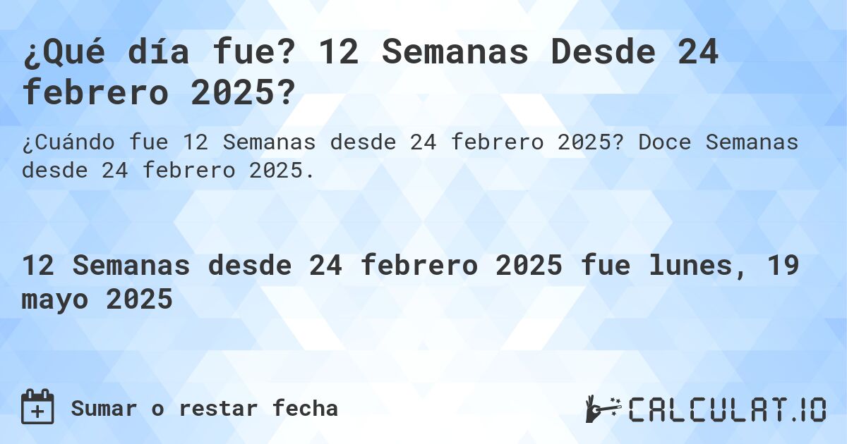¿Qué día fue? 12 Semanas Desde 24 febrero 2025?. Doce Semanas desde 24 febrero 2025.