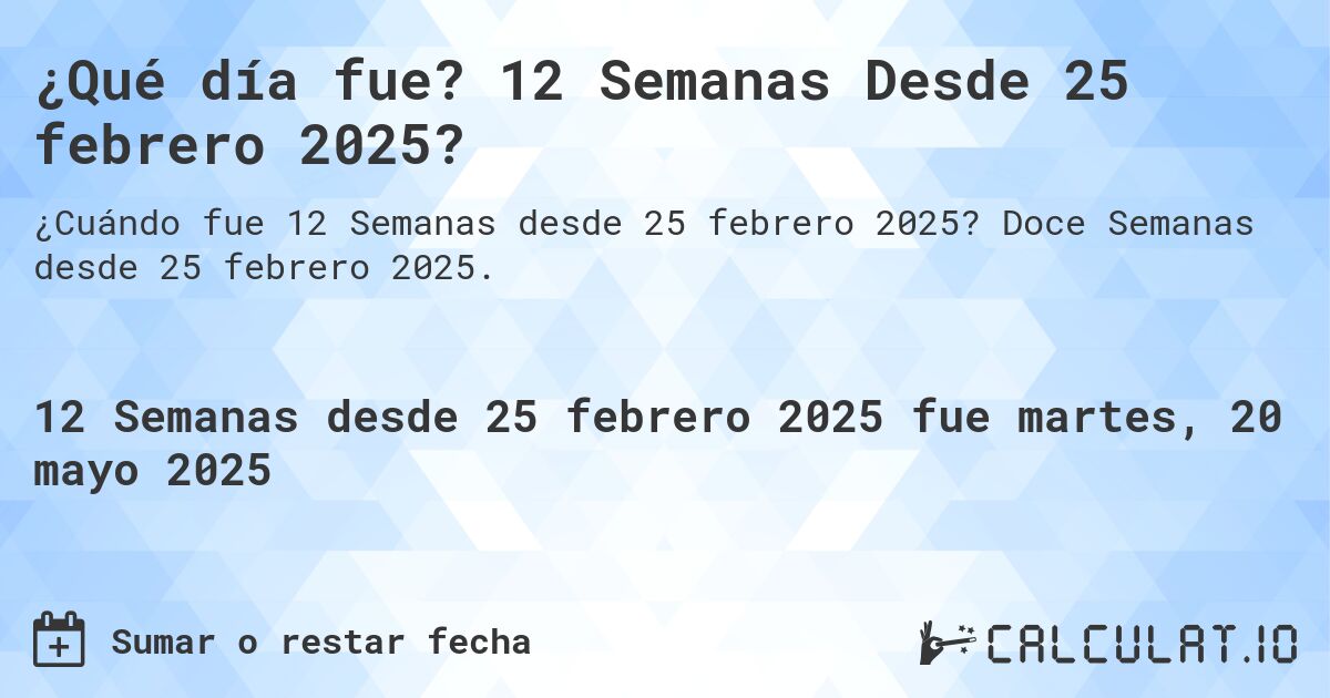¿Qué día fue? 12 Semanas Desde 25 febrero 2025?. Doce Semanas desde 25 febrero 2025.