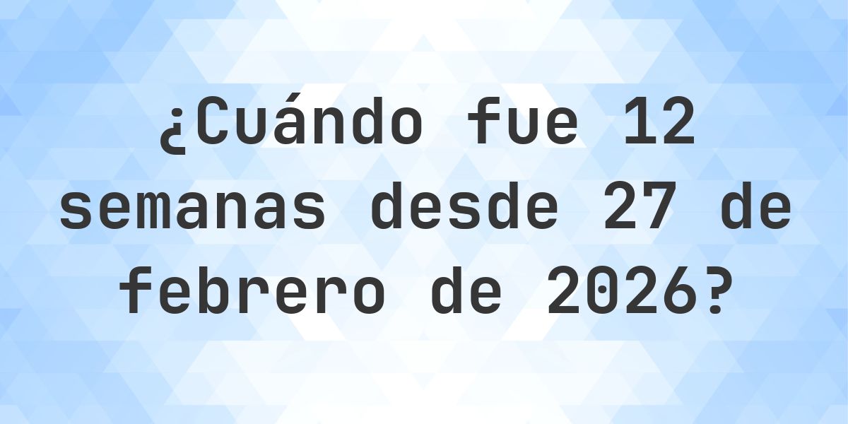 ¿Qué fecha era 12 semanas Desde 27 febrero 2026? - Calculatio