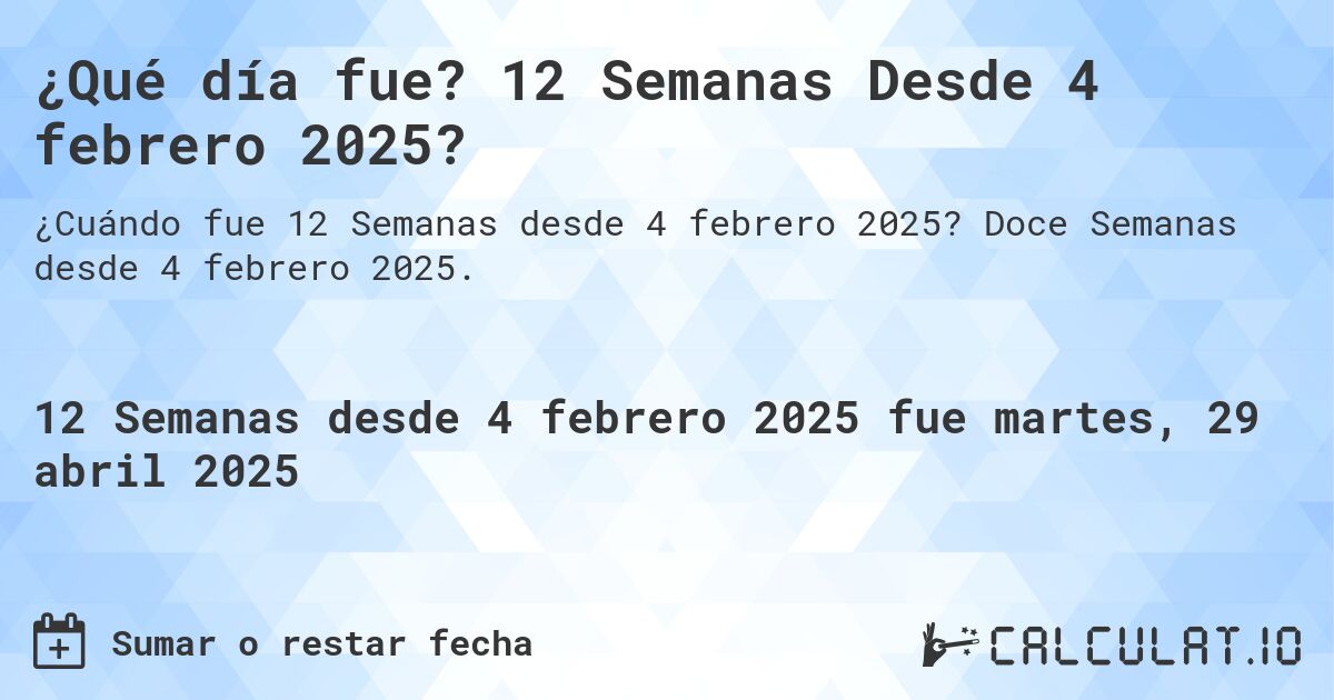 ¿Qué día fue? 12 Semanas Desde 4 febrero 2025?. Doce Semanas desde 4 febrero 2025.