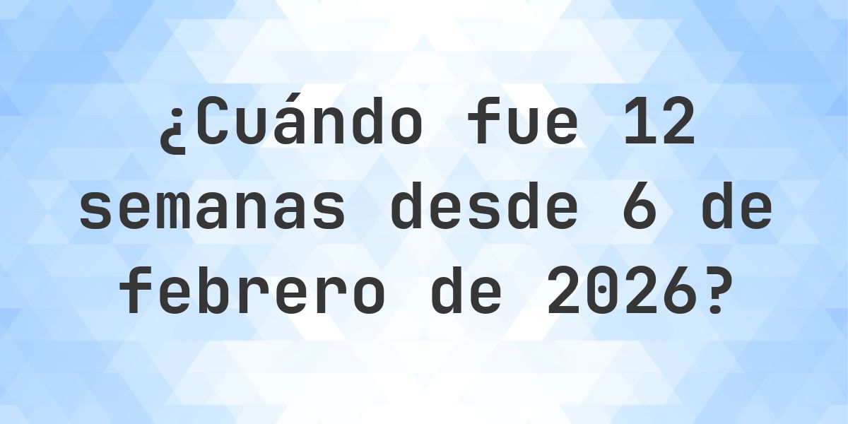 ¿Qué fecha era 12 semanas Desde 6 febrero 2026? - Calculatio