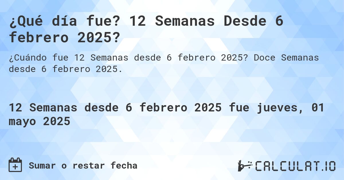 ¿Qué día fue? 12 Semanas Desde 6 febrero 2025?. Doce Semanas desde 6 febrero 2025.