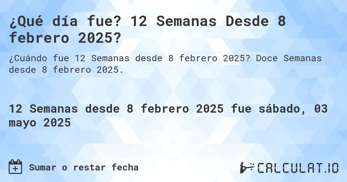 ¿Qué día fue? 12 Semanas Desde 8 febrero 2025?. Doce Semanas desde 8 febrero 2025.