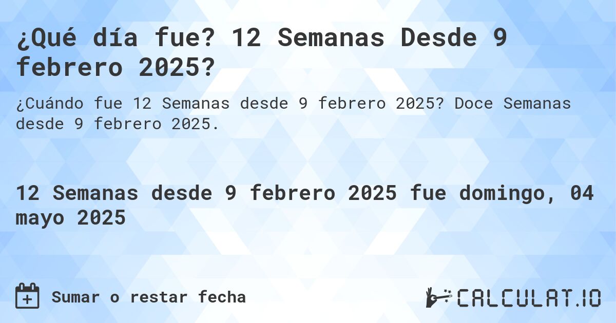 ¿Qué día fue? 12 Semanas Desde 9 febrero 2025?. Doce Semanas desde 9 febrero 2025.