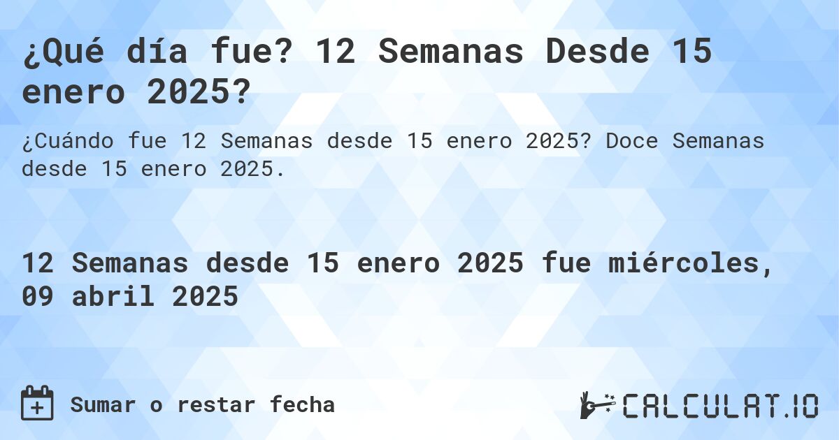 ¿Qué día fue? 12 Semanas Desde 15 enero 2025?. Doce Semanas desde 15 enero 2025.