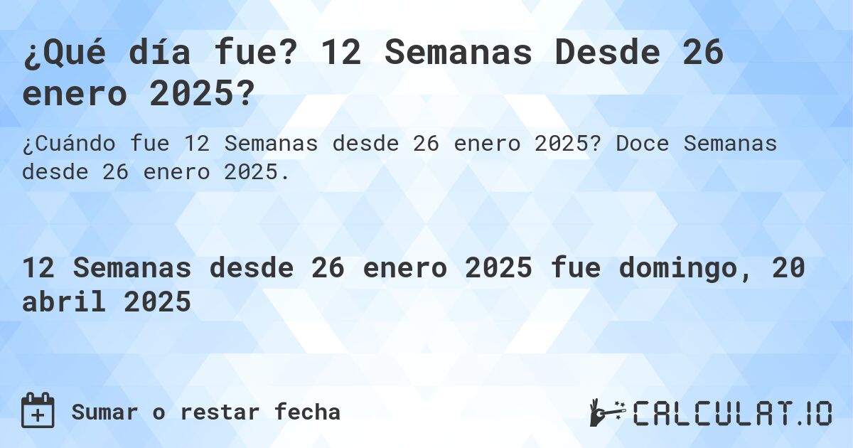 ¿Qué día fue? 12 Semanas Desde 26 enero 2025?. Doce Semanas desde 26 enero 2025.
