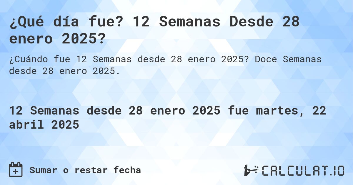 ¿Qué día fue? 12 Semanas Desde 28 enero 2025?. Doce Semanas desde 28 enero 2025.