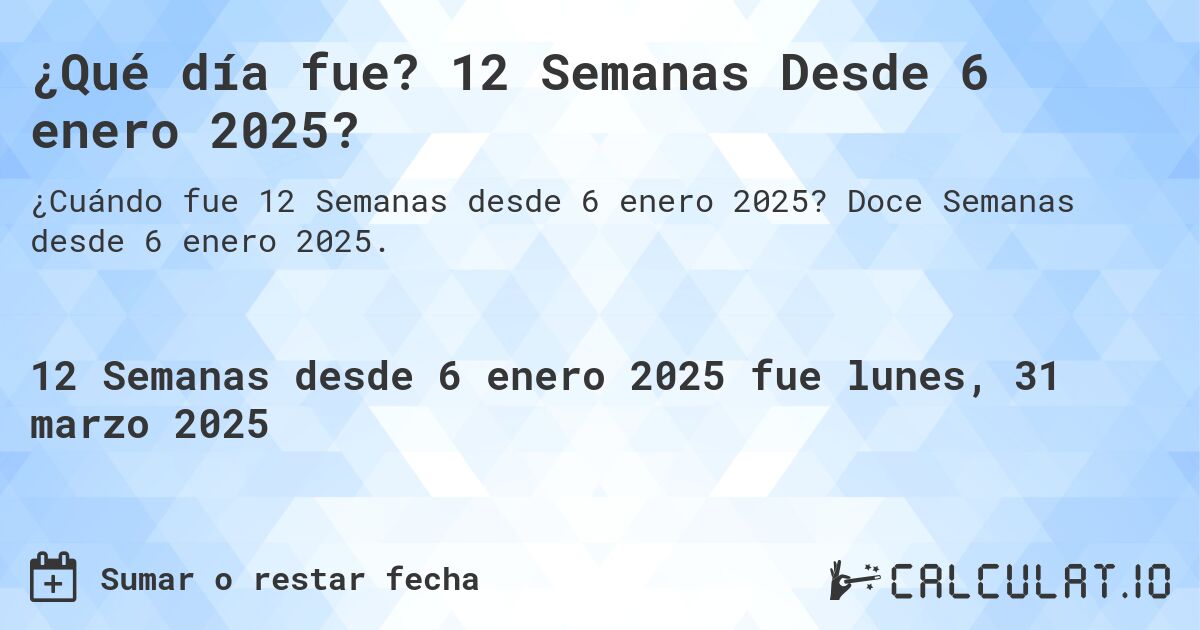 ¿Qué día fue? 12 Semanas Desde 6 enero 2025?. Doce Semanas desde 6 enero 2025.