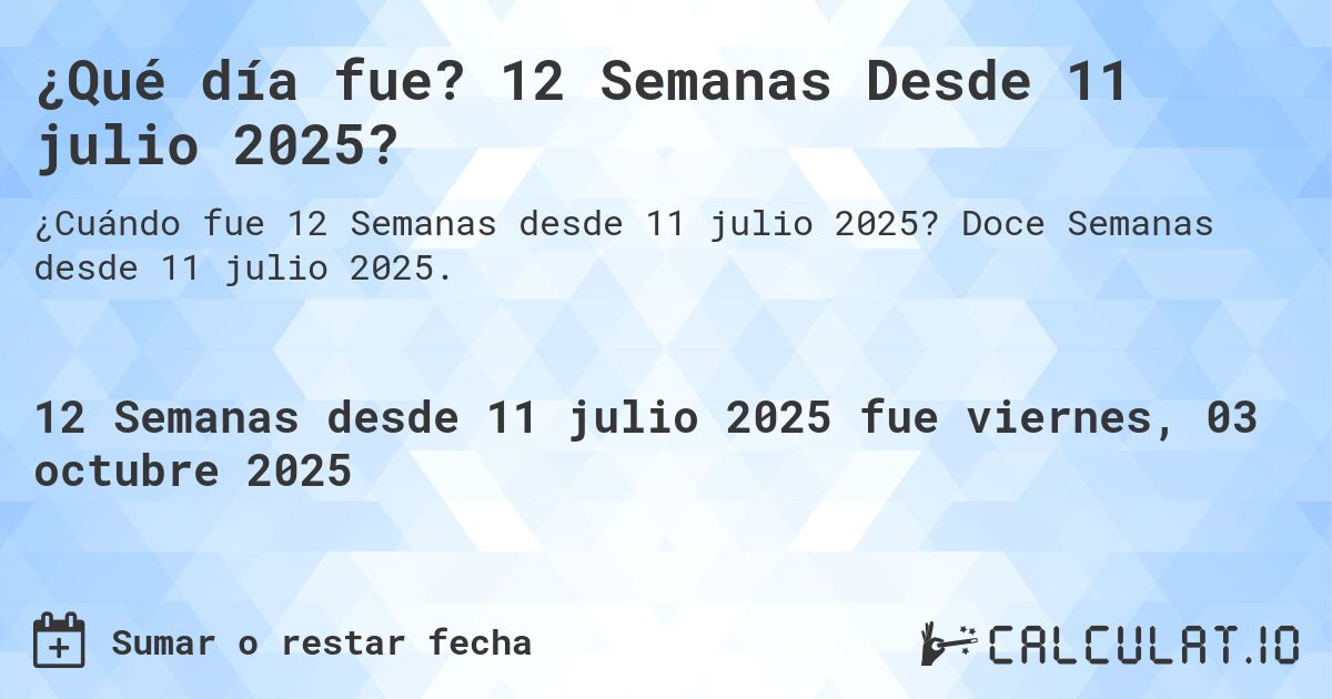¿Qué día fue? 12 Semanas Desde 11 julio 2025?. Doce Semanas desde 11 julio 2025.