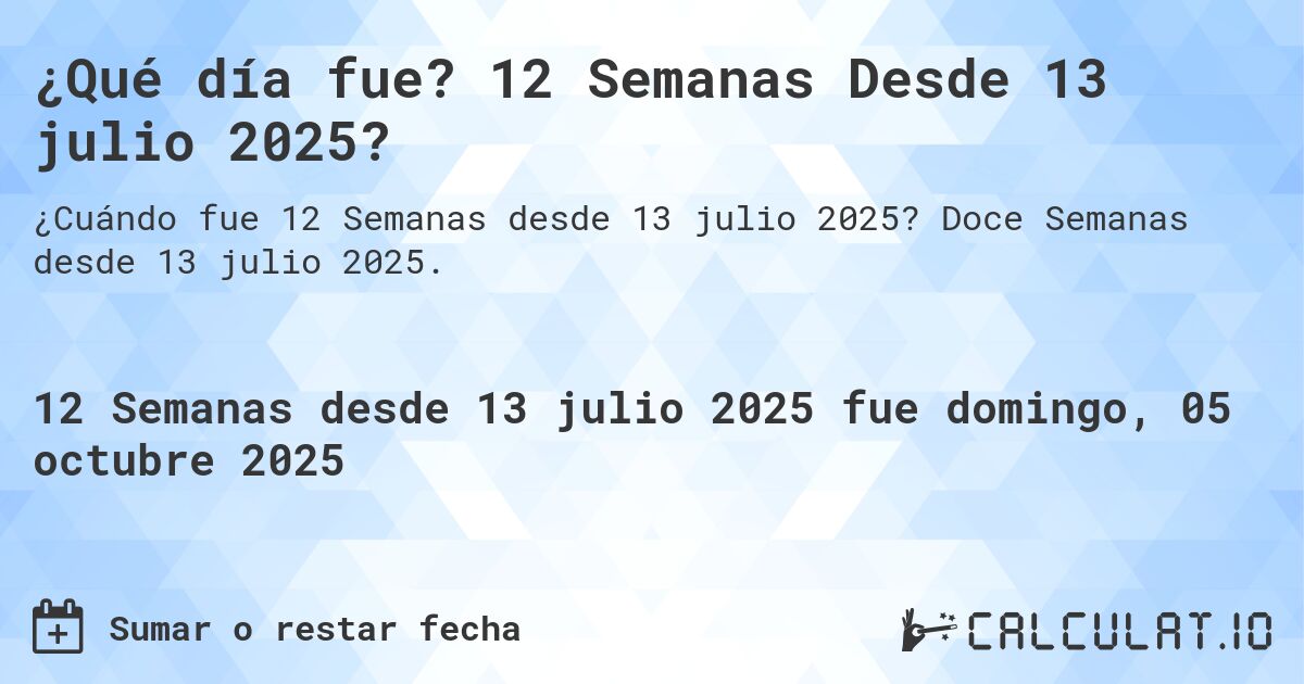 ¿Qué día fue? 12 Semanas Desde 13 julio 2025?. Doce Semanas desde 13 julio 2025.