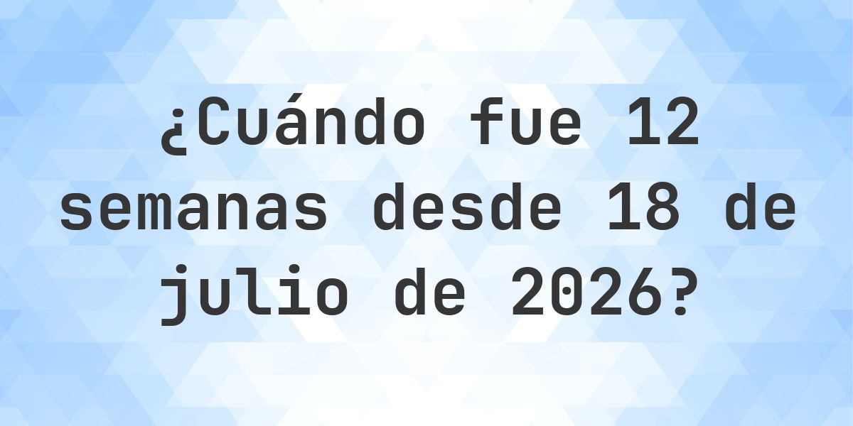¿Qué fecha será en 12 semanas Desde 18 julio 2026? - Calculatio