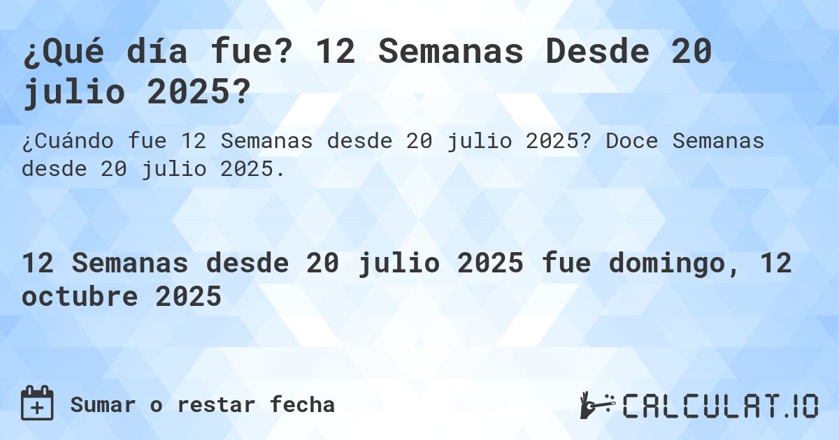 ¿Qué día fue? 12 Semanas Desde 20 julio 2025?. Doce Semanas desde 20 julio 2025.