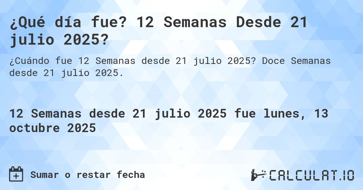 ¿Qué día fue? 12 Semanas Desde 21 julio 2025?. Doce Semanas desde 21 julio 2025.