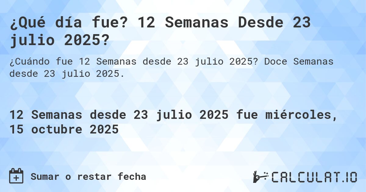 ¿Qué día fue? 12 Semanas Desde 23 julio 2025?. Doce Semanas desde 23 julio 2025.
