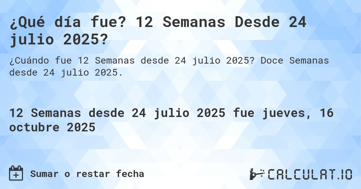 ¿Qué día fue? 12 Semanas Desde 24 julio 2025?. Doce Semanas desde 24 julio 2025.