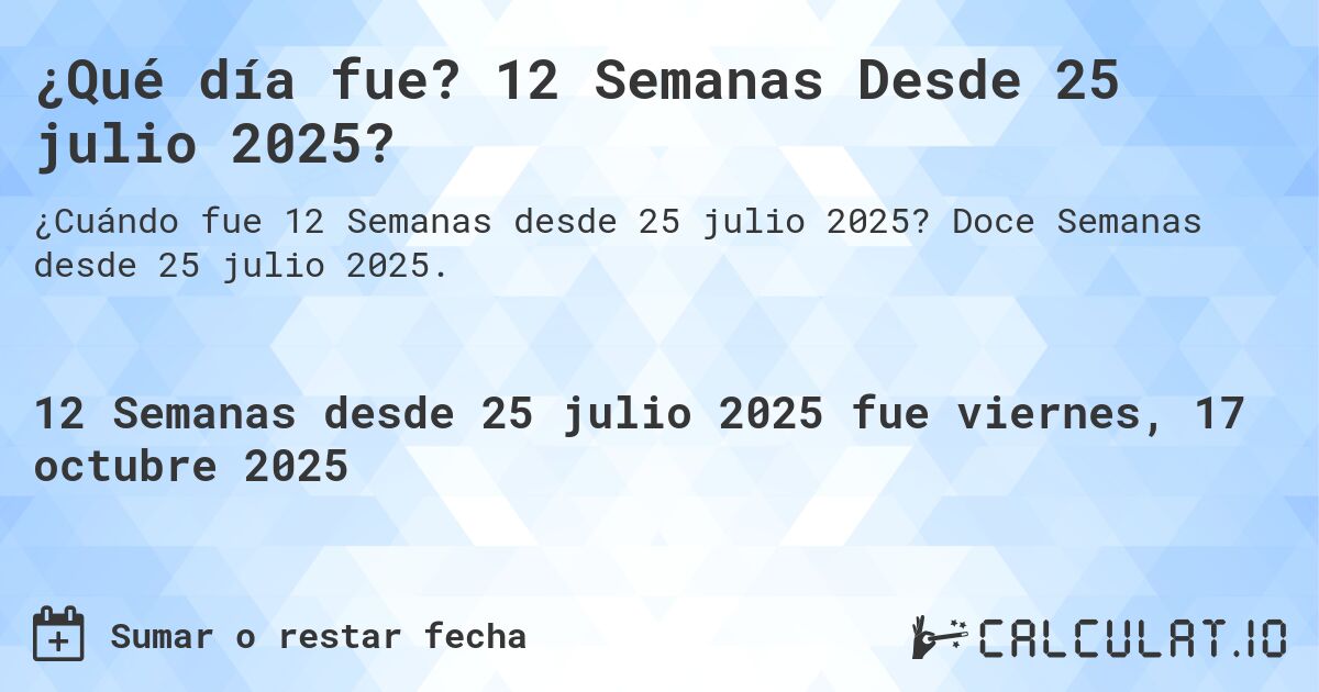 ¿Qué día fue? 12 Semanas Desde 25 julio 2025?. Doce Semanas desde 25 julio 2025.