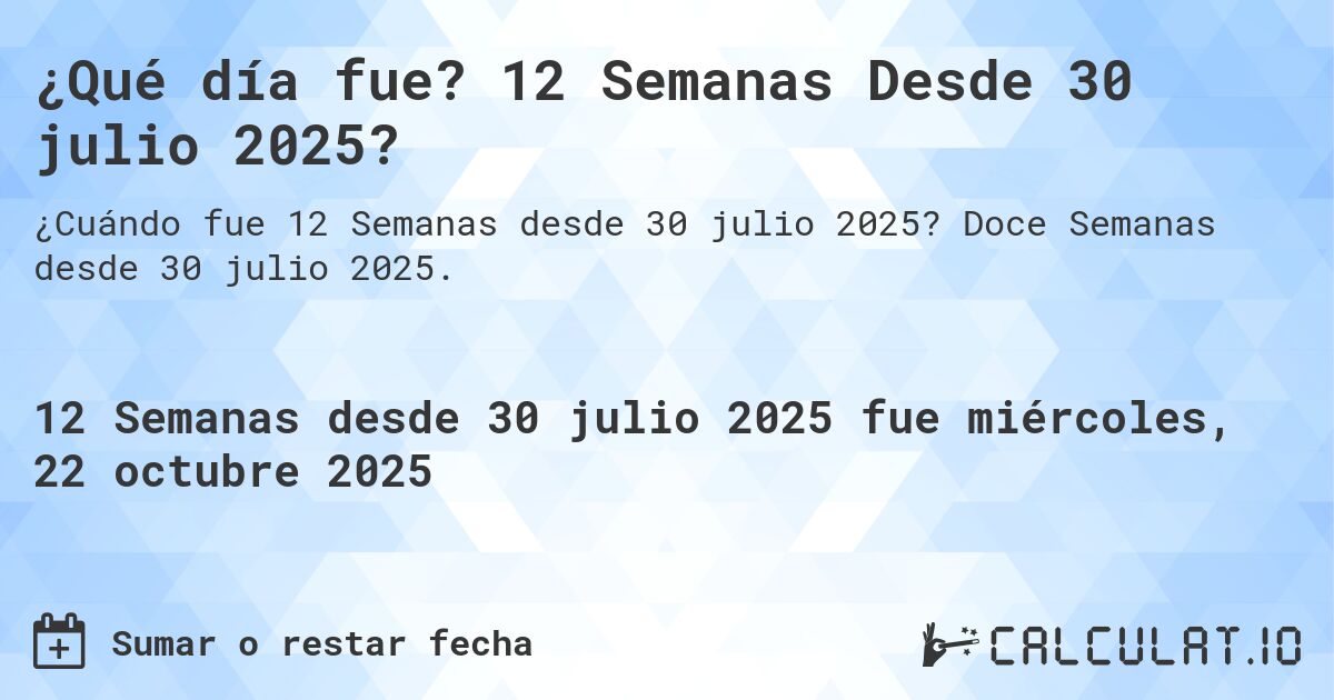 ¿Qué día fue? 12 Semanas Desde 30 julio 2025?. Doce Semanas desde 30 julio 2025.