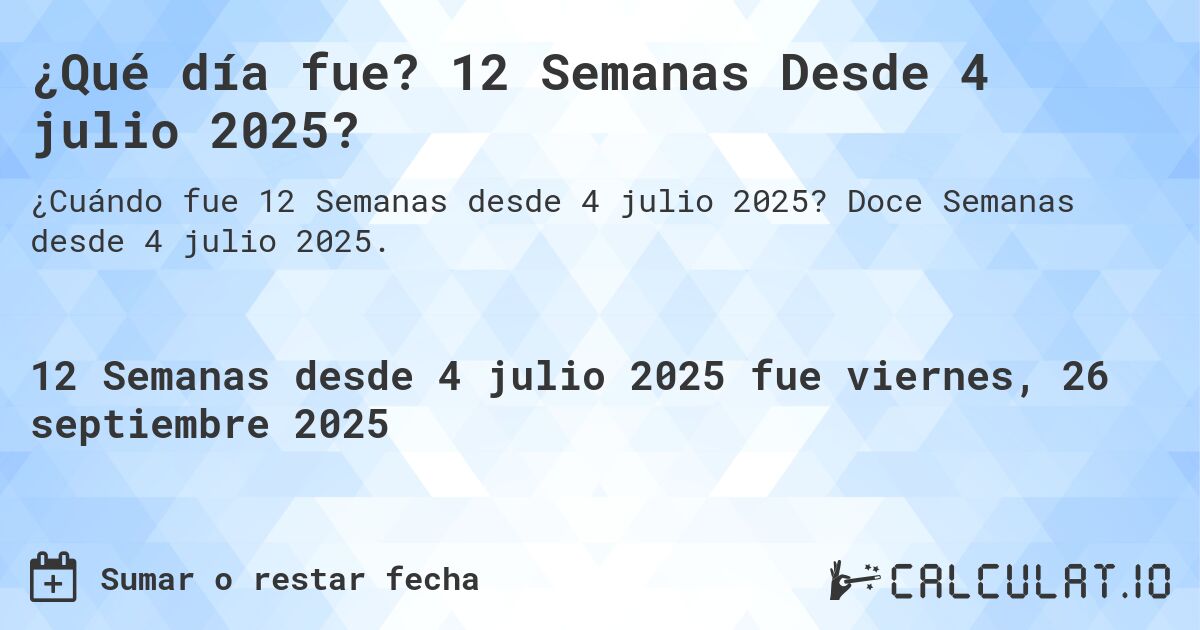 ¿Qué día fue? 12 Semanas Desde 4 julio 2025?. Doce Semanas desde 4 julio 2025.