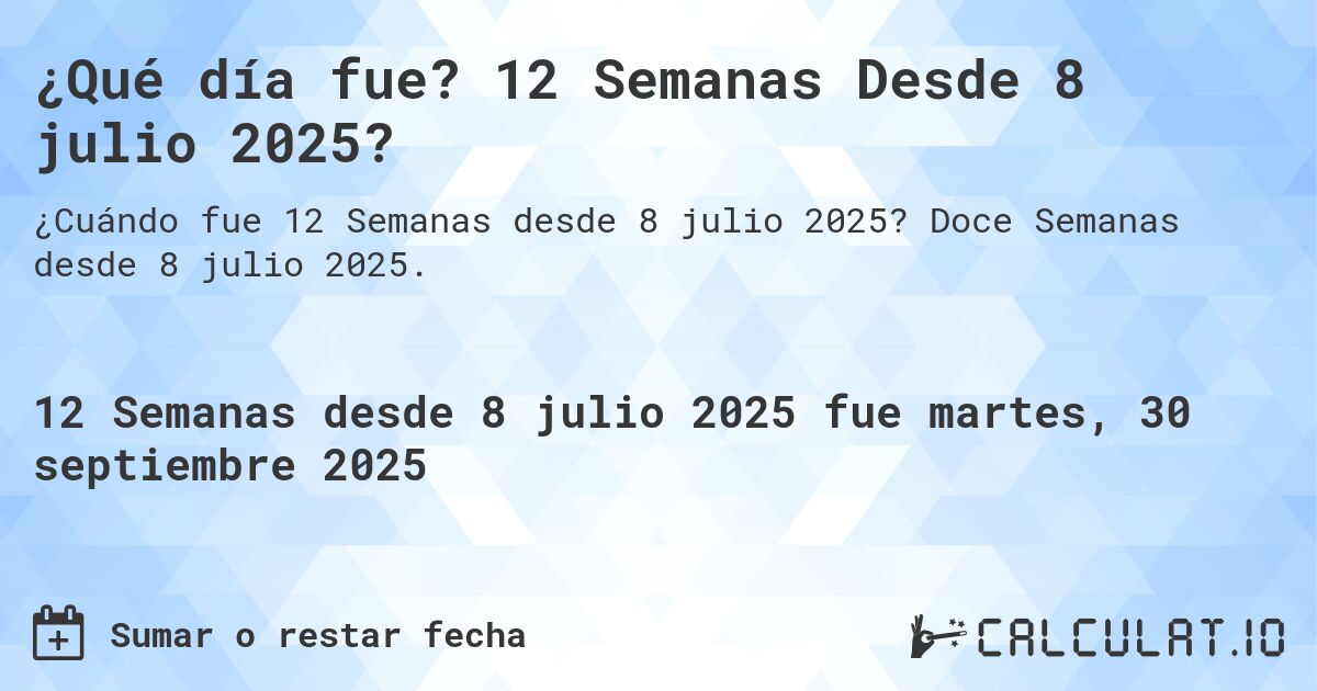 ¿Qué día fue? 12 Semanas Desde 8 julio 2025?. Doce Semanas desde 8 julio 2025.