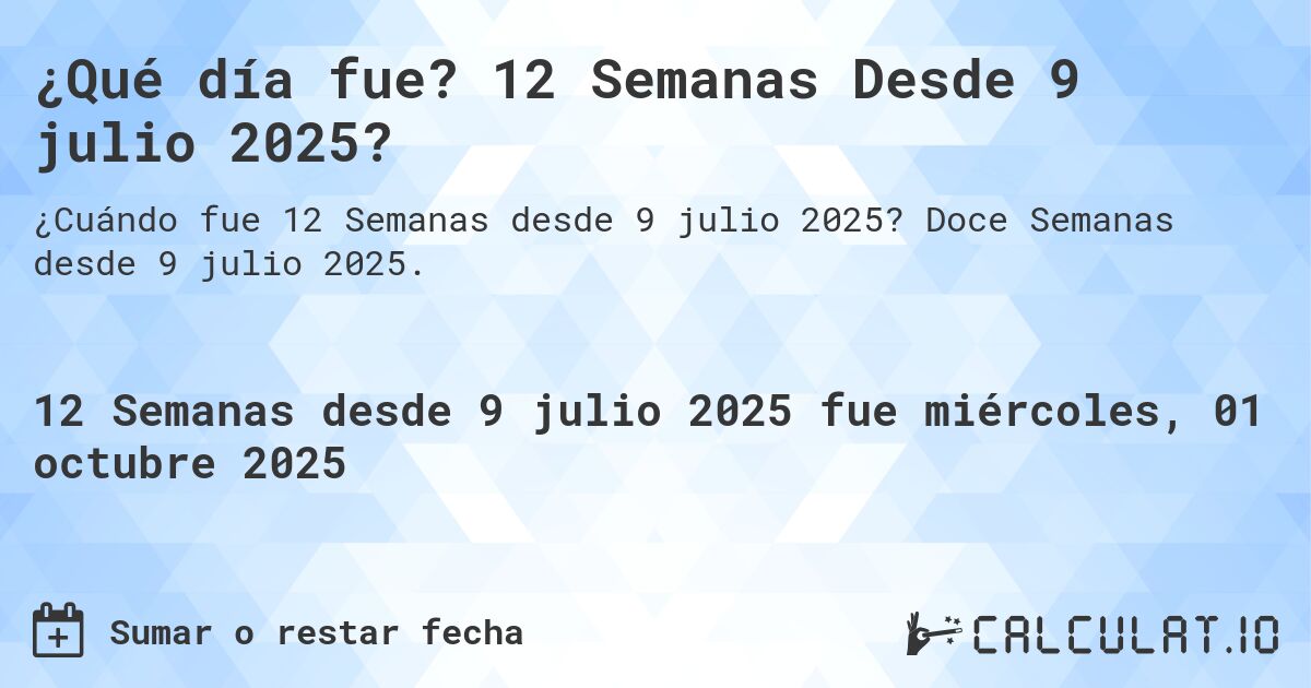 ¿Qué día fue? 12 Semanas Desde 9 julio 2025?. Doce Semanas desde 9 julio 2025.