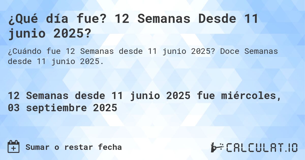 ¿Qué día fue? 12 Semanas Desde 11 junio 2025?. Doce Semanas desde 11 junio 2025.