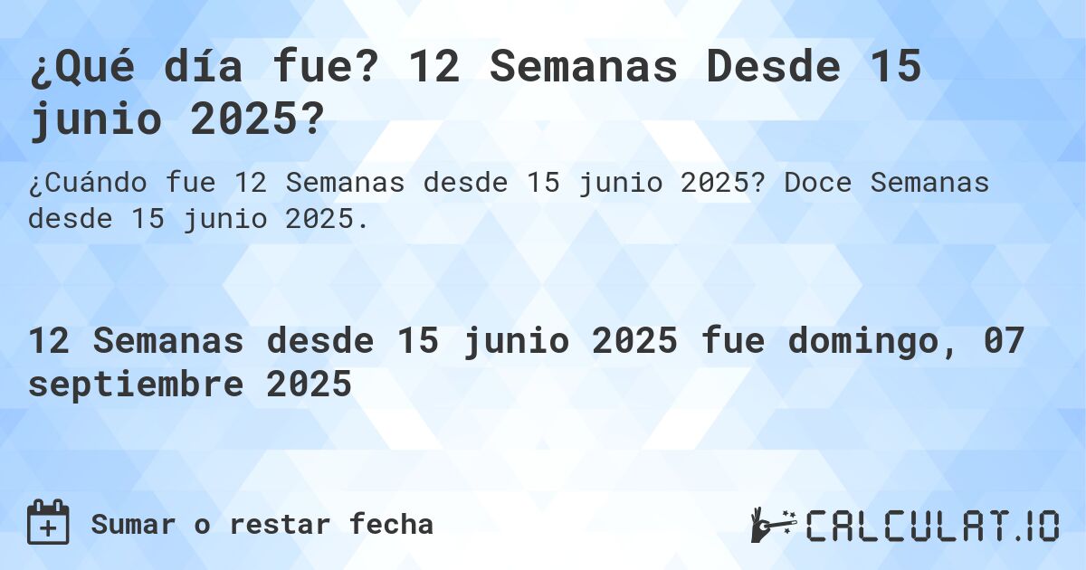 ¿Qué día fue? 12 Semanas Desde 15 junio 2025?. Doce Semanas desde 15 junio 2025.
