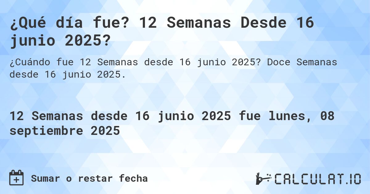 ¿Qué día fue? 12 Semanas Desde 16 junio 2025?. Doce Semanas desde 16 junio 2025.