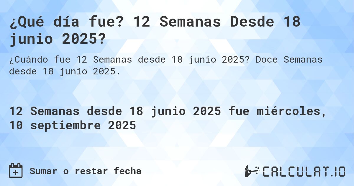 ¿Qué día fue? 12 Semanas Desde 18 junio 2025?. Doce Semanas desde 18 junio 2025.