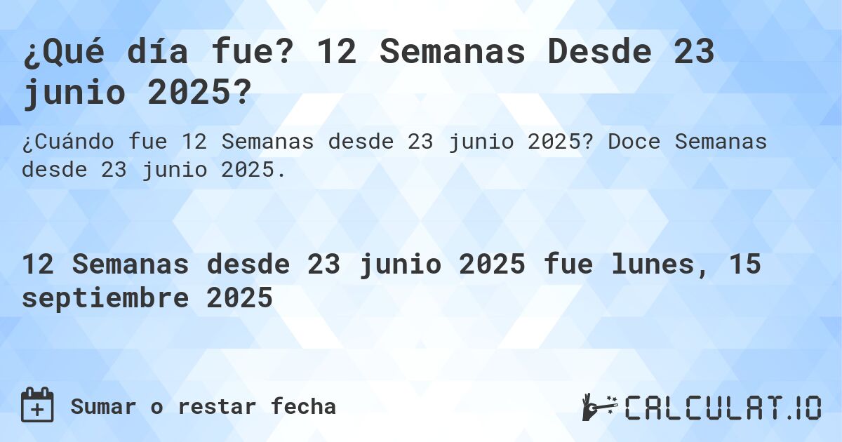 ¿Qué día fue? 12 Semanas Desde 23 junio 2025?. Doce Semanas desde 23 junio 2025.