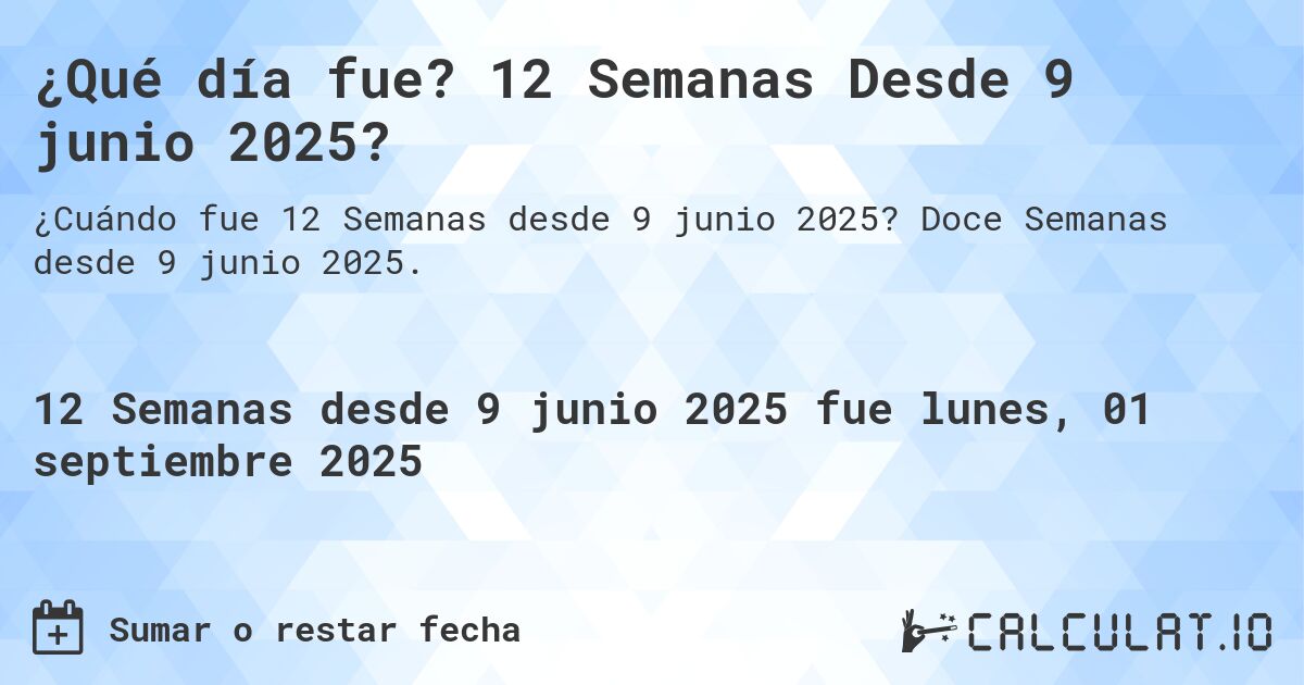 ¿Qué día fue? 12 Semanas Desde 9 junio 2025?. Doce Semanas desde 9 junio 2025.